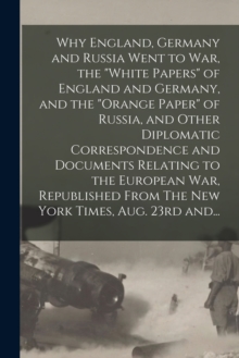 Image for Why England, Germany and Russia Went to War, the "White Papers" of England and Germany, and the "Orange Paper" of Russia, and Other Diplomatic Correspondence and Documents Relating to the European War