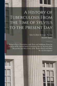 Image for A History of Tuberculosis From the Time of Sylvius to the Present Day; Being in Part a Translation, With Notes and Additions, From the German of Dr. Arnold Spina; Containing Also an Account of the Res