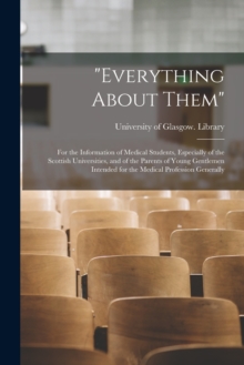 Image for "Everything About Them" [electronic Resource] : for the Information of Medical Students, Especially of the Scottish Universities, and of the Parents of Young Gentlemen Intended for the Medical Profess