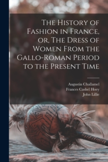 Image for The History of Fashion in France, or, The Dress of Women From the Gallo-Roman Period to the Present Time