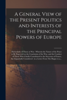 Image for A General View of the Present Politics and Interests of the Principal Powers of Europe [microform]