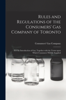 Image for Rules and Regulations of the Consumers' Gas Company of Toronto [microform] : for the Introduction of Gas, Together With the Terms Upon Which Consumers Will Be Supplied