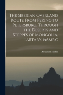 Image for The Siberian Overland Route From Peking to Petersburg, Through the Deserts and Steppes of Mongolia, Tartary, &c