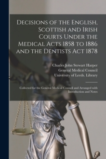 Image for Decisions of the English, Scottish and Irish Courts Under the Medical Acts 1858 to 1886 and the Dentists Act 1878 : Collected for the General Medical Council and Arranged With Introduction and Notes