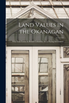 Image for Land Values in the Okanagan [microform] : Why Fruit Farms in British Columbia Are a Paying Investment