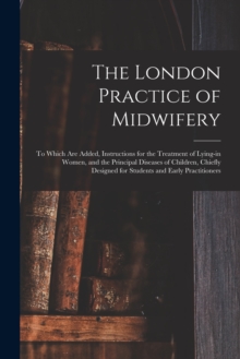 Image for The London Practice of Midwifery; to Which Are Added, Instructions for the Treatment of Lying-in Women, and the Principal Diseases of Children, Chiefly Designed for Students and Early Practitioners
