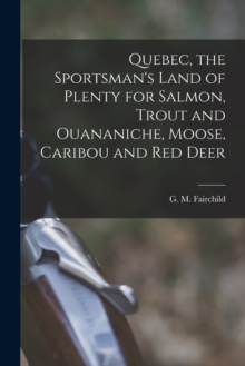 Image for Quebec, the Sportsman's Land of Plenty for Salmon, Trout and Ouananiche, Moose, Caribou and Red Deer [microform]