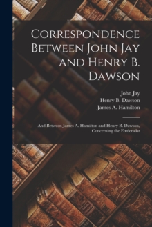Image for Correspondence Between John Jay and Henry B. Dawson : and Between James A. Hamilton and Henry B. Dawson, Concerning the Foederalist