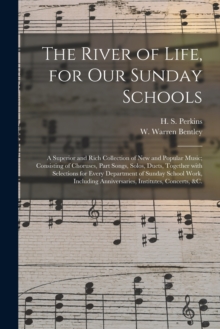 Image for The River of Life, for Our Sunday Schools : a Superior and Rich Collection of New and Popular Music; Consisting of Choruses, Part Songs, Solos, Duets, Together With Selections for Every Department of 