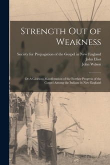 Image for Strength out of Weakness : or A Glorious Manifestation of the Further Progress of the Gospel Among the Indians in New England