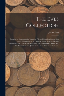 Image for The Eves Collection [microform] : Descriptive Catalogue of a Valuable Private Collection Comprising Over 3700 Specimens of Valuable Coins, Tokens, Medals, Antiquities and Curiosities, Interesting and 