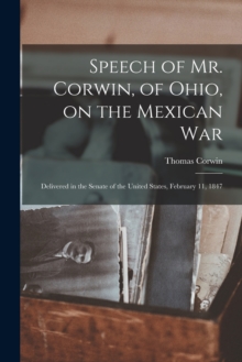 Image for Speech of Mr. Corwin, of Ohio, on the Mexican War; Delivered in the Senate of the United States, February 11, 1847