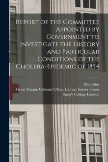 Image for Report of the Committee Appointed by Government to Investigate the History and Particular Conditions of the Cholera-epidemic of 1854 [electronic Resource]