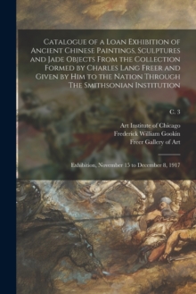 Image for Catalogue of a Loan Exhibition of Ancient Chinese Paintings, Sculptures and Jade Objects From the Collection Formed by Charles Lang Freer and Given by Him to the Nation Through The Smithsonian Institu
