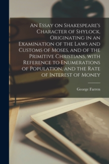 Image for An Essay on Shakespeare's Character of Shylock, Originating in an Examination of the Laws and Customs of Moses, and of the Primitive Christians, With Reference to Enumerations of Population, and the R