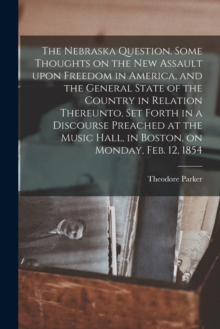 Image for The Nebraska Question. Some Thoughts on the New Assault Upon Freedom in America, and the General State of the Country in Relation Thereunto, Set Forth in a Discourse Preached at the Music Hall, in Bos