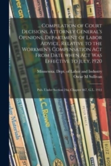 Image for ... Compilation of Court Decisions, Attorney General's Opinions, Department of Labor Advice, Relative to the Workmen's Compensation Act From Date When Act Was Effective to July, 1920 : Pub. Under Sect