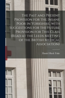 Image for The Past and Present Provision for the Insane Poor in Yorkshire, With Suggestions for the Future Provision for This Class (Read at the Leeds Meeting of the British Medical Association)