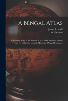 Image for A Bengal Atlas : Containing Maps of the Theatre of War and Commerce on That Side of Hindoostan Compiled From the Original Surveys ...