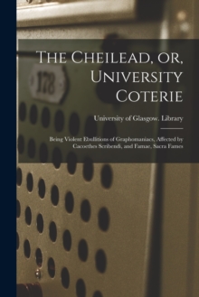 Image for The Cheilead, or, University Coterie [electronic Resource] : Being Violent Ebullitions of Graphomaniacs, Affected by Cacoethes Scribendi, and Famae, Sacra Fames