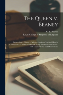 Image for The Queen V. Beaney : Extraordinary Charge of Murder Against a Medical Man, in Consequence of a Diseased Womb Being Ruptured After Death: With Medical Notes and Observations