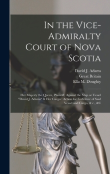 Image for In the Vice-Admiralty Court of Nova Scotia [microform] : Her Majesty the Queen, Plaintiff, Against the Ship or Vessel "David J. Adams" & Her Cargo: Action for Forfeiture of Said Vessel and Cargo, & C.