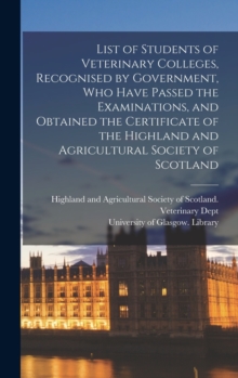 Image for List of Students of Veterinary Colleges, Recognised by Government, Who Have Passed the Examinations, and Obtained the Certificate of the Highland and Agricultural Society of Scotland [electronic Resou