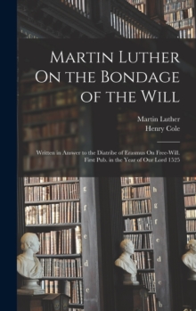 Image for Martin Luther On the Bondage of the Will : Written in Answer to the Diatribe of Erasmus On Free-Will. First Pub. in the Year of Our Lord 1525