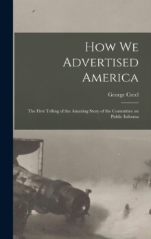 Image for How we Advertised America; the First Telling of the Amazing Story of the Committee on Public Informa