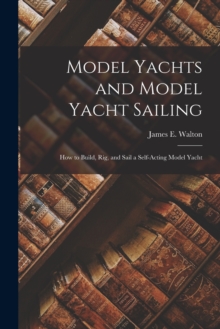 Image for Model Yachts and Model Yacht Sailing : How to Build, Rig, and Sail a Self-Acting Model Yacht