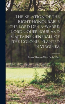 Image for The Relation of the Right Honourable the Lord De-La-Warre, Lord Gouernour and Captaine Generall of the Colonie, Planted in Virginea