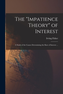 Image for The "impatience Theory" of Interest; a Study of the Causes Determining the Rate of Interest ...