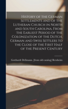 Image for History of the German Settlements and of the Lutheran Church in North and South Carolina, From the Earliest Period of the Colonization of the Dutch, German and Swiss Settlers to the Close of the First