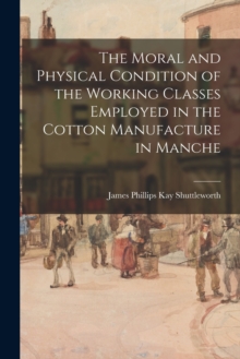 Image for The Moral and Physical Condition of the Working Classes Employed in the Cotton Manufacture in Manche