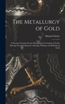 Image for The Metallurgy of Gold : A Practical Treatise On the Metallurgical Treatment of Gold-Bearing Ores Including the Assaying, Melting, and Refining of Gold