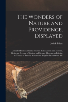 Image for The Wonders of Nature and Providence, Displayed : Compiled From Authentic Sources, Both Ancient and Modern, Giving an Account of Various and Strange Phenomena Existing in Nature, of Travels, Adventure