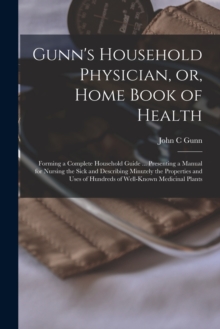 Image for Gunn's Household Physician, or, Home Book of Health : Forming a Complete Household Guide ... Presenting a Manual for Nursing the Sick and Describing Minutely the Properties and Uses of Hundreds of Wel