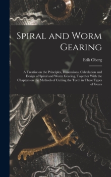 Image for Spiral and Worm Gearing; a Treatise on the Principles, Dimensions, Calculation and Design of Spiral and Worm Gearing, Together With the Chapters on the Methods of Cutting the Teeth in These Types of G