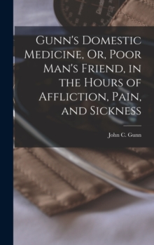 Image for Gunn's Domestic Medicine, Or, Poor Man's Friend, in the Hours of Affliction, Pain, and Sickness