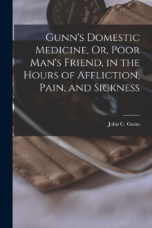 Image for Gunn's Domestic Medicine, Or, Poor Man's Friend, in the Hours of Affliction, Pain, and Sickness