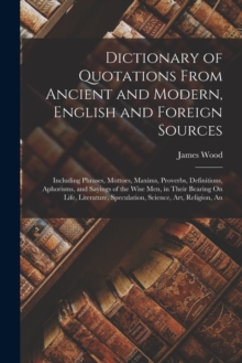 Image for Dictionary of Quotations From Ancient and Modern, English and Foreign Sources : Including Phrases, Mottoes, Maxims, Proverbs, Definitions, Aphorisms, and Sayings of the Wise Men, in Their Bearing On L