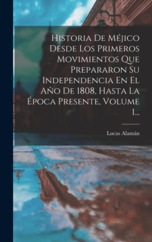 Image for Historia De Mejico Desde Los Primeros Movimientos Que Prepararon Su Independencia En El Ano De 1808, Hasta La Epoca Presente, Volume 1...
