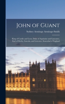 Image for John of Guant : King of Castile and Leon, Duke of Aquitaine and Lancaster, Earl of Derby, Lincoln, and Leicester, Seneschal of England