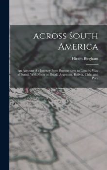 Image for Across South America; an Account of a Journey From Buenos Aires to Lima by way of Potosi, With Notes on Brazil, Argentina, Bolivia, Chile, and Peru