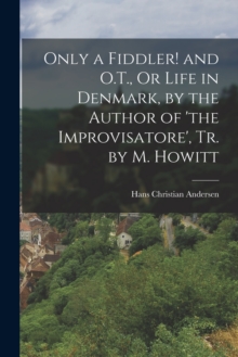 Image for Only a Fiddler! and O.T., Or Life in Denmark, by the Author of 'the Improvisatore', Tr. by M. Howitt