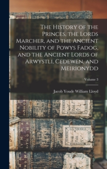 Image for The History of the Princes, the Lords Marcher, and the Ancient Nobility of Powys Fadog, and the Ancient Lords of Arwystli, Cedewen, and Meirionydd; Volume 3