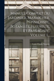 Image for Manuel Complet Du Jardinier, Maraicher, Pepinieriste, Botaniste, Fleuriste, Et Paysagiste, Volume 1...