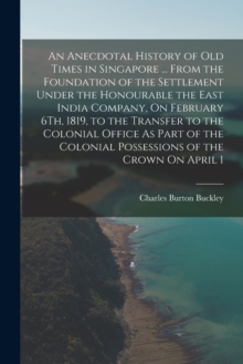 Image for An Anecdotal History of Old Times in Singapore ... From the Foundation of the Settlement Under the Honourable the East India Company, On February 6Th, 1819, to the Transfer to the Colonial Office As P