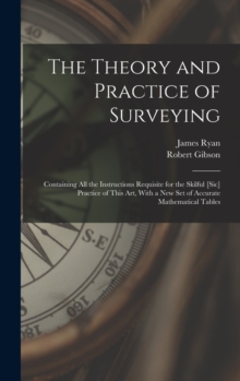 Image for The Theory and Practice of Surveying : Containing all the Instructions Requisite for the Skilful [sic] Practice of This art, With a new set of Accurate Mathematical Tables