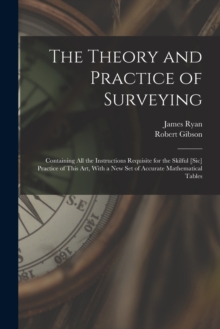 Image for The Theory and Practice of Surveying : Containing all the Instructions Requisite for the Skilful [sic] Practice of This art, With a new set of Accurate Mathematical Tables
